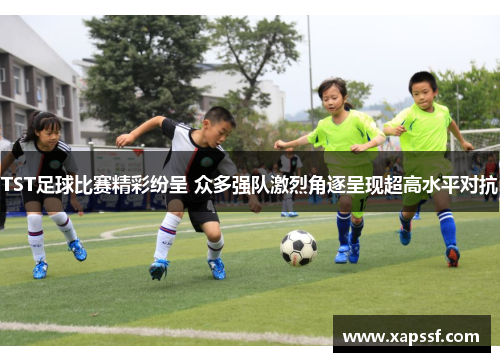 TST足球比赛精彩纷呈 众多强队激烈角逐呈现超高水平对抗