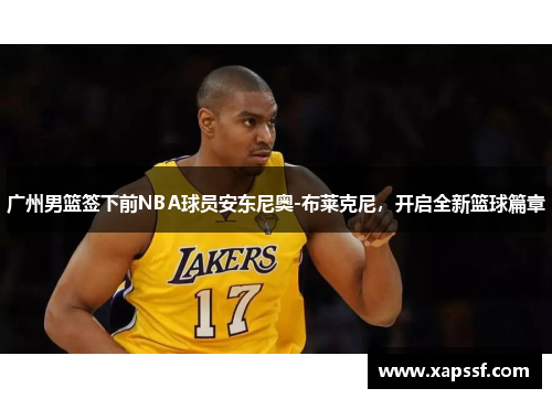广州男篮签下前NBA球员安东尼奥-布莱克尼，开启全新篮球篇章