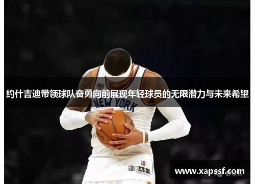 约什吉迪带领球队奋勇向前展现年轻球员的无限潜力与未来希望
