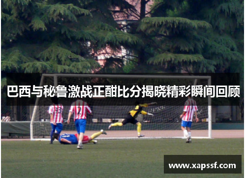 巴西与秘鲁激战正酣比分揭晓精彩瞬间回顾